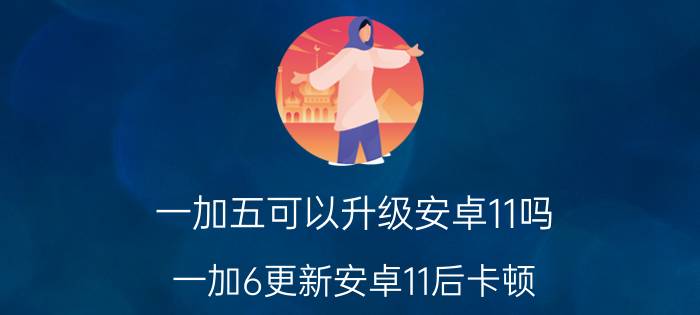 一加五可以升级安卓11吗 一加6更新安卓11后卡顿？